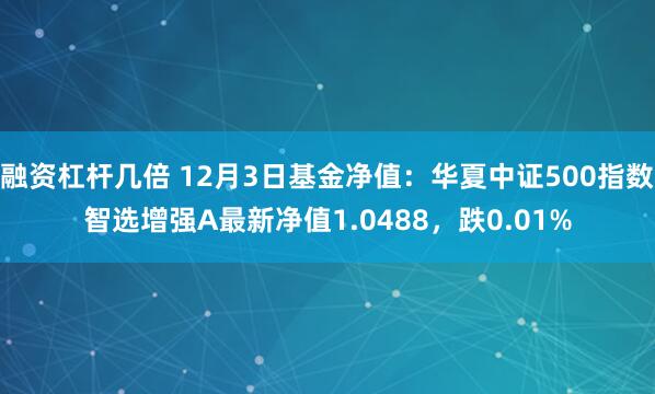 融资杠杆几倍 12月3日基金净值：华夏中证500指数智选增强A最新净值1.0488，跌0.01%