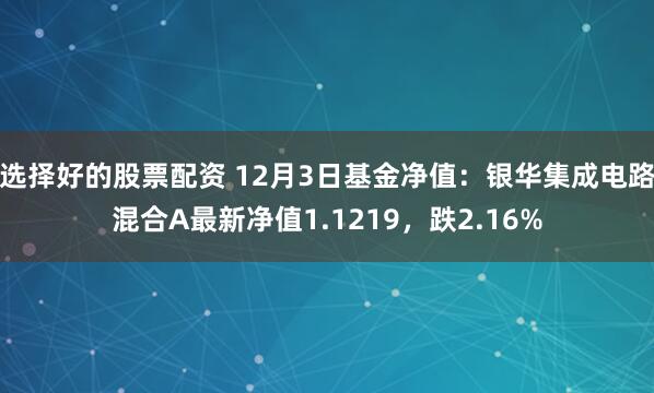 选择好的股票配资 12月3日基金净值：银华集成电路混合A最新净值1.1219，跌2.16%