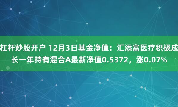 杠杆炒股开户 12月3日基金净值：汇添富医疗积极成长一年持有混合A最新净值0.5372，涨0.07%