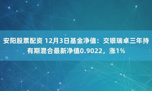 安阳股票配资 12月3日基金净值：交银瑞卓三年持有期混合最新净值0.9022，涨1%