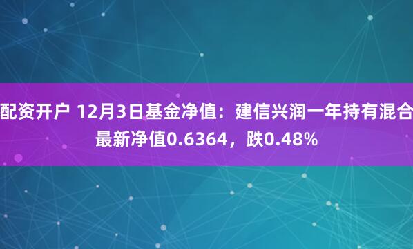 配资开户 12月3日基金净值：建信兴润一年持有混合最新净值0.6364，跌0.48%