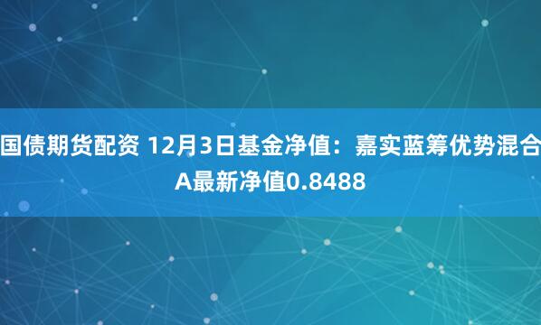 国债期货配资 12月3日基金净值：嘉实蓝筹优势混合A最新净值0.8488