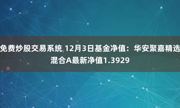 免费炒股交易系统 12月3日基金净值：华安聚嘉精选混合A最新净值1.3929