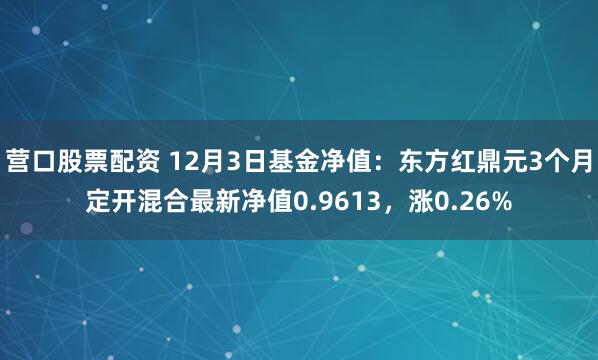 营口股票配资 12月3日基金净值：东方红鼎元3个月定开混合最新净值0.9613，涨0.26%