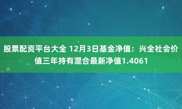 股票配资平台大全 12月3日基金净值：兴全社会价值三年持有混合最新净值1.4061