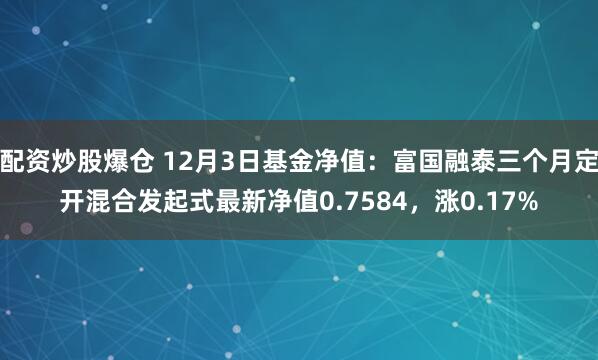 配资炒股爆仓 12月3日基金净值：富国融泰三个月定开混合发起式最新净值0.7584，涨0.17%