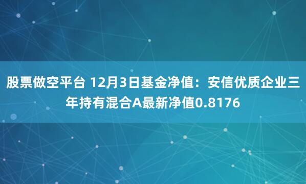 股票做空平台 12月3日基金净值：安信优质企业三年持有混合A最新净值0.8176