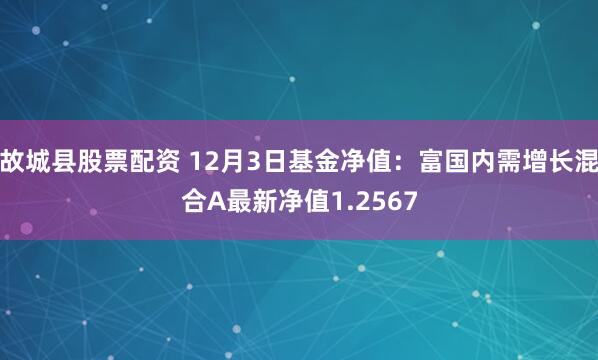 故城县股票配资 12月3日基金净值：富国内需增长混合A最新净值1.2567