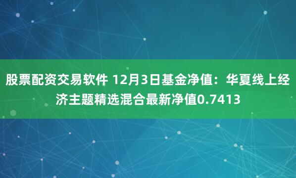 股票配资交易软件 12月3日基金净值：华夏线上经济主题精选混合最新净值0.7413