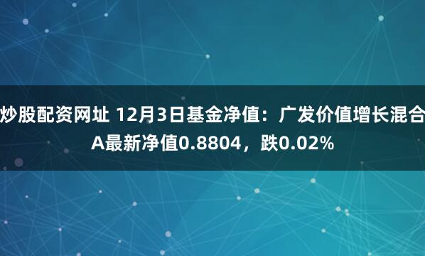 炒股配资网址 12月3日基金净值：广发价值增长混合A最新净值0.8804，跌0.02%