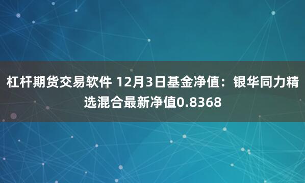 杠杆期货交易软件 12月3日基金净值：银华同力精选混合最新净值0.8368