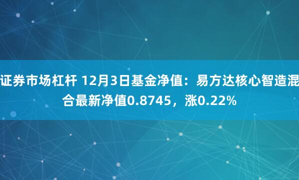 证券市场杠杆 12月3日基金净值：易方达核心智造混合最新净值0.8745，涨0.22%