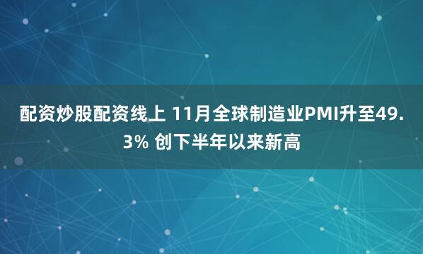 配资炒股配资线上 11月全球制造业PMI升至49.3% 创下半年以来新高