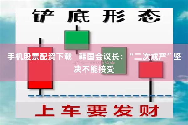 手机股票配资下载   韩国会议长：“二次戒严”坚决不能接受