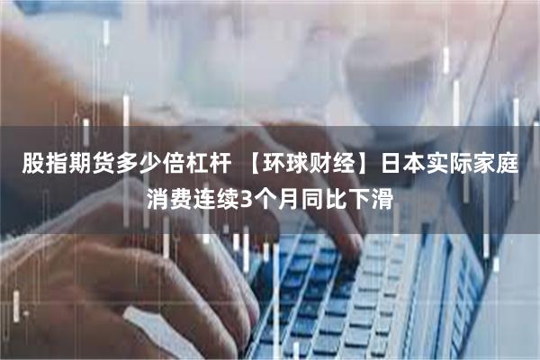 股指期货多少倍杠杆 【环球财经】日本实际家庭消费连续3个月同比下滑