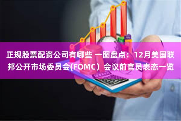 正规股票配资公司有哪些 一图盘点：12月美国联邦公开市场委员会(FOMC）会议前官员表态一览