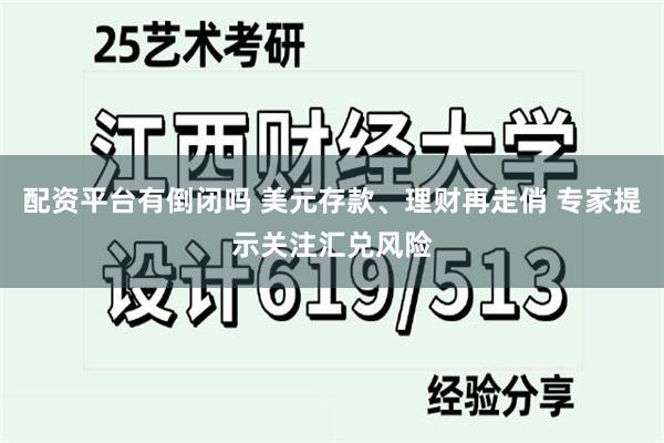 配资平台有倒闭吗 美元存款、理财再走俏 专家提示关注汇兑风险