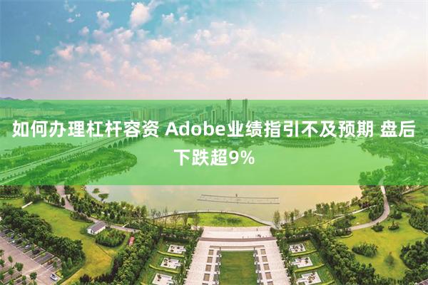 如何办理杠杆容资 Adobe业绩指引不及预期 盘后下跌超9%