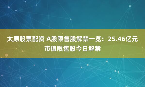 太原股票配资 A股限售股解禁一览：25.46亿元市值限售股今日解禁