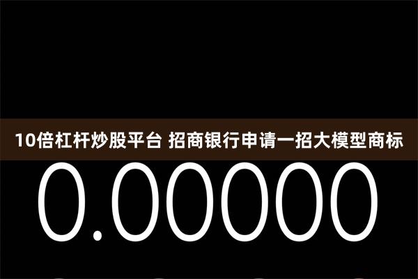 10倍杠杆炒股平台 招商银行申请一招大模型商标