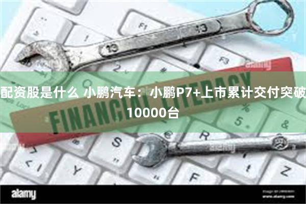 配资股是什么 小鹏汽车：小鹏P7+上市累计交付突破10000台