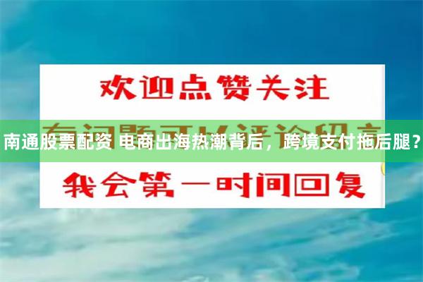 南通股票配资 电商出海热潮背后，跨境支付拖后腿？