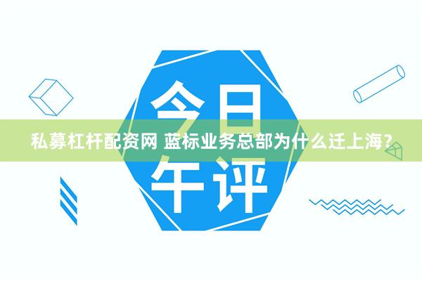 私募杠杆配资网 蓝标业务总部为什么迁上海？