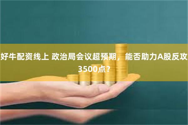 好牛配资线上 政治局会议超预期，能否助力A股反攻3500点？