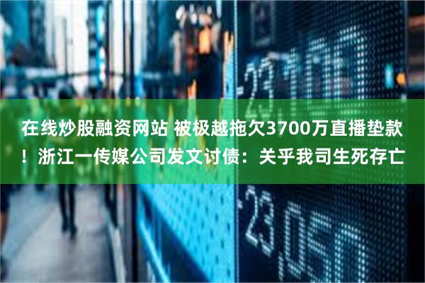 在线炒股融资网站 被极越拖欠3700万直播垫款！浙江一传媒公司发文讨债：关乎我司生死存亡