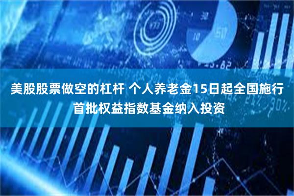 美股股票做空的杠杆 个人养老金15日起全国施行 首批权益指数基金纳入投资