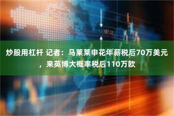 炒股用杠杆 记者：马莱莱申花年薪税后70万美元，来英博大概率税后110万欧