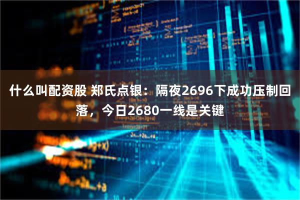 什么叫配资股 郑氏点银：隔夜2696下成功压制回落，今日2680一线是关键