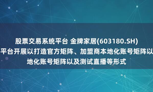 股票交易系统平台 金牌家居(603180.SH)：公司通过小红书平台开展以打造官方矩阵、加盟商本地化账号矩阵以及测试直播等形式