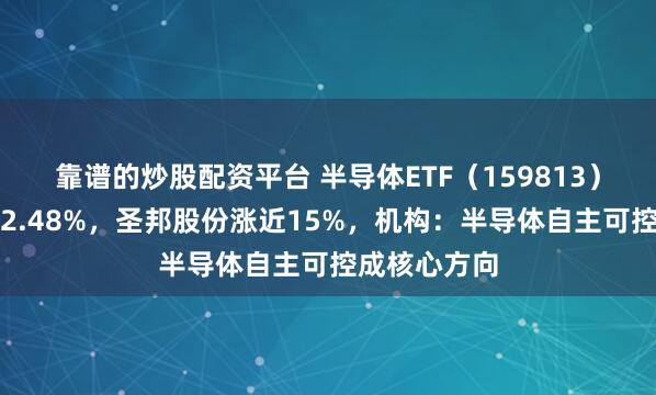 靠谱的炒股配资平台 半导体ETF（159813）快速拉升涨2.48%，圣邦股份涨近15%，机构：半导体自主可控成核心方向