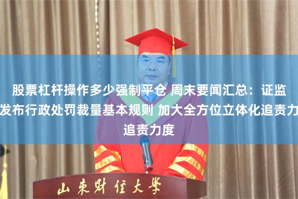 股票杠杆操作多少强制平仓 周末要闻汇总：证监会发布行政处罚裁量基本规则 加大全方位立体化追责力度