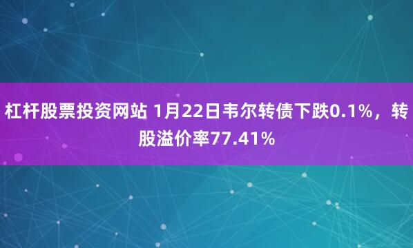 杠杆股票投资网站 1月22日韦尔转债下跌0.1%，转股溢价率77.41%