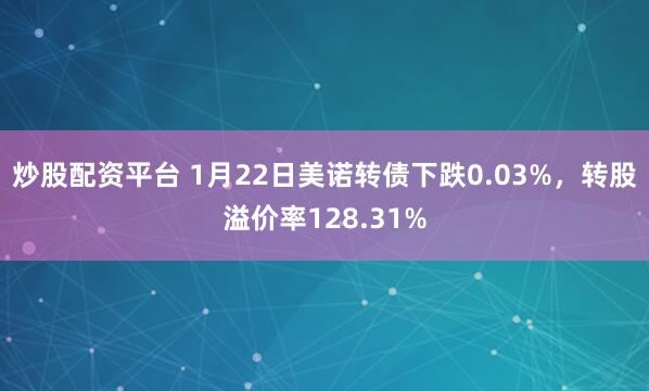 炒股配资平台 1月22日美诺转债下跌0.03%，转股溢价率128.31%