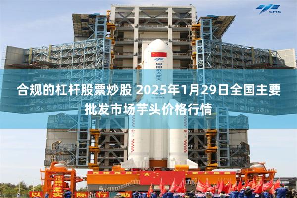 合规的杠杆股票炒股 2025年1月29日全国主要批发市场芋头价格行情