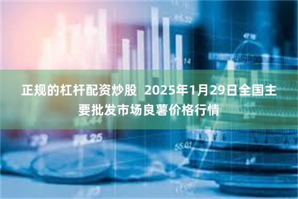 正规的杠杆配资炒股  2025年1月29日全国主要批发市场良薯价格行情