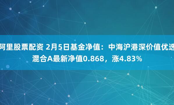 阿里股票配资 2月5日基金净值：中海沪港深价值优选混合A最新净值0.868，涨4.83%