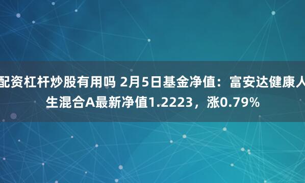 配资杠杆炒股有用吗 2月5日基金净值：富安达健康人生混合A最新净值1.2223，涨0.79%