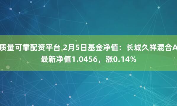 质量可靠配资平台 2月5日基金净值：长城久祥混合A最新净值1.0456，涨0.14%