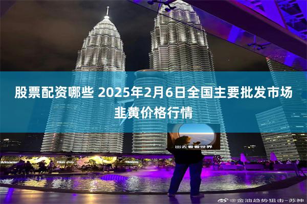 股票配资哪些 2025年2月6日全国主要批发市场韭黄价格行情