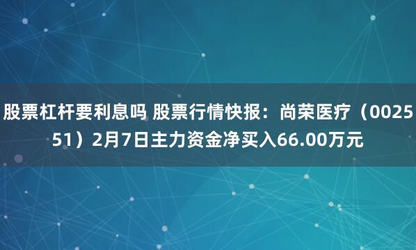 股票杠杆要利息吗 股票行情快报：尚荣医疗（002551）2月7日主力资金净买入66.00万元