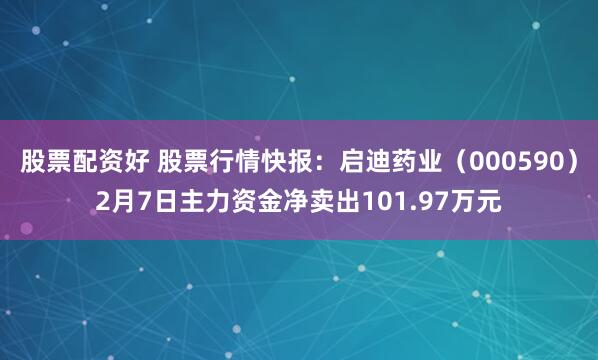 股票配资好 股票行情快报：启迪药业（000590）2月7日主力资金净卖出101.97万元