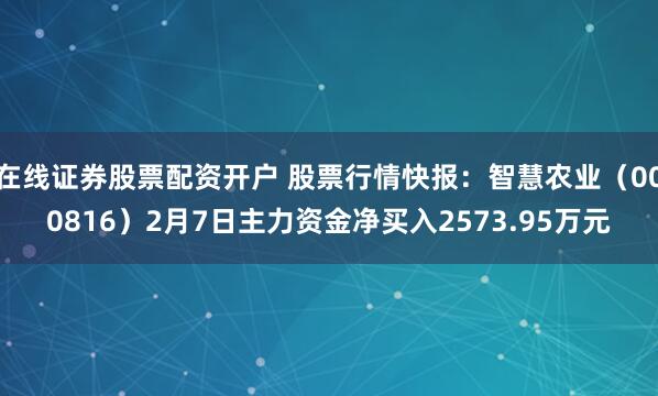 在线证券股票配资开户 股票行情快报：智慧农业（000816）2月7日主力资金净买入2573.95万元