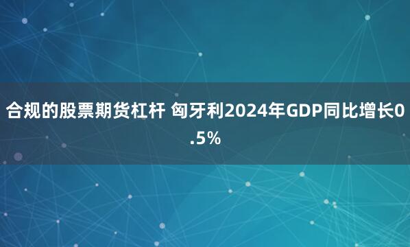 合规的股票期货杠杆 匈牙利2024年GDP同比增长0.5%