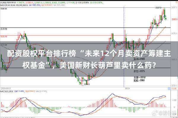 配资股权平台排行榜 “未来12个月卖资产筹建主权基金”，美国新财长葫芦里卖什么药？