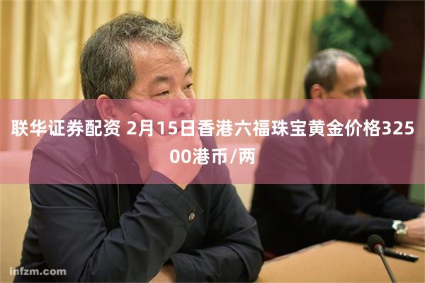 联华证券配资 2月15日香港六福珠宝黄金价格32500港币/两