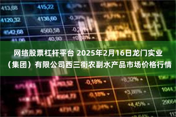 网络股票杠杆平台 2025年2月16日龙门实业（集团）有限公司西三街农副水产品市场价格行情